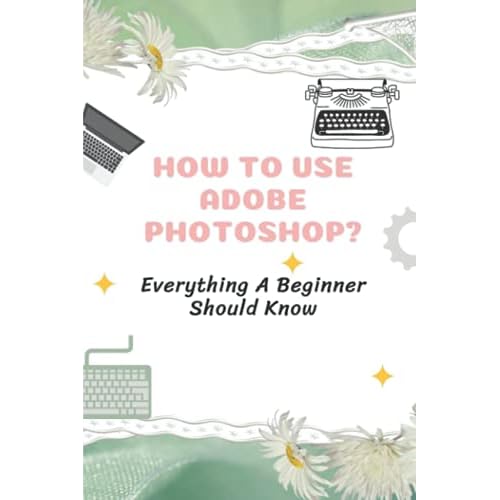 How To Use Adobe Photoshop?: Everything A Beginner Should Know: Step-By-Step Photoshop Tutorials For Beginners Paperback – July 30, 2021
