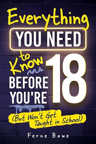 Everything You Need to Know Before Youre 18 (But Wont Get Taught in School): 100+ Essential Life Skills for Self-Confidence, Happiness, and Success (Life Skills for Tweens & Teens)