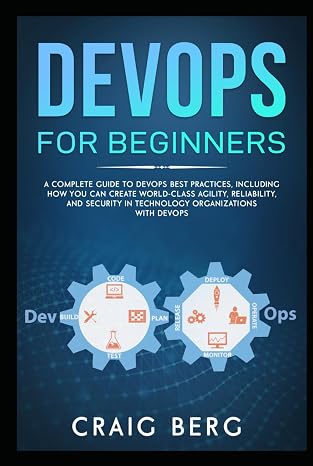DevOps For Beginners: A Complete Guide To DevOps Best Practices (Including How You Can Create World-Class Agility, Reliability, And Security In Technology Organizations With DevOps) (Code tutorials)
