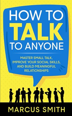 How to Talk to Anyone: Master Small Talk, Improve your Social Skills, and Build Meaningful Relationships (Communication Mastery Series)