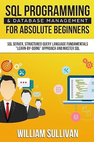 SQL Programming & Database Management For Absolute Beginners SQL Server, Structured Query Language Fundamentals: "Learn - By Doing" Approach And Master SQL