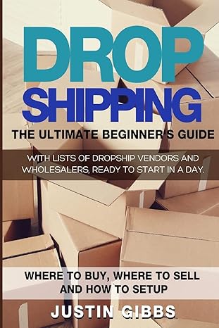 Dropshipping: The Ultimate Beginner's Guide, with Lists of Dropship Vendors and Wholesalers, Ready to Start in a Day. (Where to Buy, Where to Sell and How to Setup)