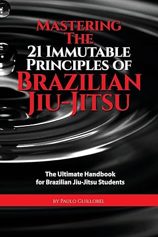 Mastering The 21 Immutable Principles Of Brazilian Jiu-Jitsu: The Ultimate Handbook for Brazilian Jiu-Jitsu Students