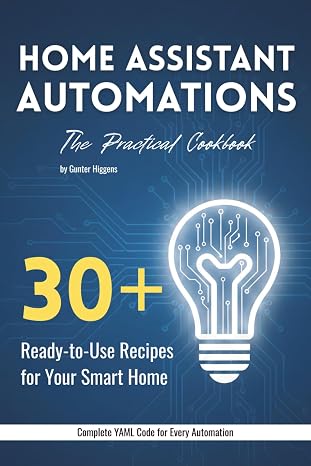 Home Assistant Automations: The Practical Cookbook: 30+ Ready-to-Use Recipes for Your Smart Home YAML Code for Lighting, Climate, Security & Notifications For Home Assistant 2026