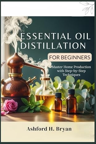 Essential Oil Distillation for Beginners: Master Home Production with Step-by-Step Techniques