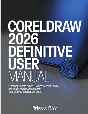 CORELDRAW 2026 DEFINITIVE USER MANUAL: From Beginner to Expert: Comprehensive Tutorials, Tips, Tricks, and New Features for CorelDRAW Graphics Suite 2026