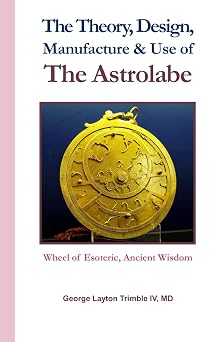 The Theory, Design, Manufacture & Use of The Astrolabe: Wheel of Esoteric, Ancient Wisdom