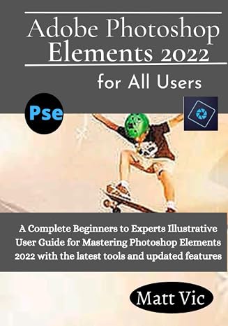 Adobe Photoshop Elements 2022 for All Users: A Complete Beginners to Experts Illustratives User Guide for Mastering Photoshop Elements 2022 with the Latest Tools and Updated Features