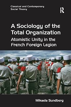 A Sociology of the Total Organization Atomistic Unity in the French Foreign Legion Classical and Contemporary Social Theory