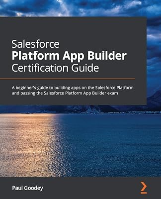 Salesforce Platform App Builder Certification Guide: A beginners guide to building apps on the Salesforce Platform and passing the Salesforce Platform App Builder exam