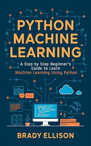Python Machine Learning: A Step by Step Beginners Guide to Learn Machine Learning Using Python (Programming Languages for Beginners Book 3)