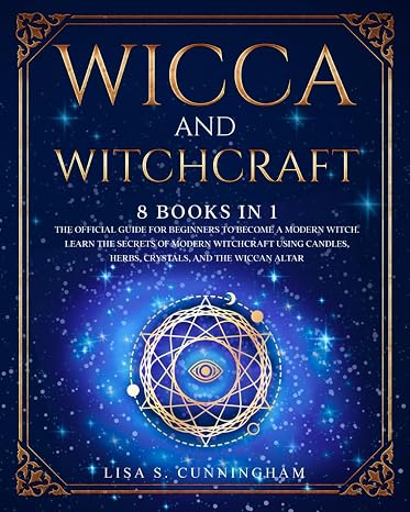 WICCA AND WITCHCRAFT: 8 BOOKS IN 1: The Official Guide for Beginners to Become a Modern Witch. Learn the Secrets of Modern Witchcraft Using Candles, Herbs, Crystals, and the Wiccan Altar