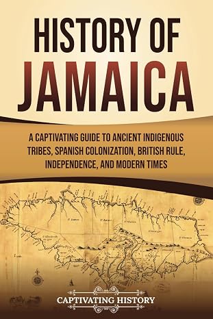 History of Jamaica: A Captivating Guide to Ancient Indigenous Tribes, Spanish Colonization, British Rule, Independence, and Modern Times (South American Countries)