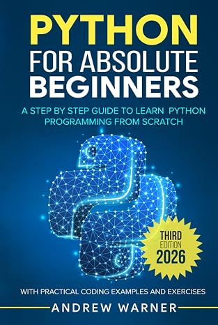 Python for Absolute Beginners: A Step by Step Guide to Learn Python Programming from Scratch, with Practical Coding Examples and Exercises
