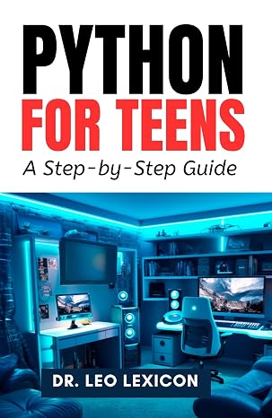 Python for Teens: A Step By Step Guide: Learn Python Programming with Practical Examples and Fun Coding Projects, for Beginner to Intermediate Levels