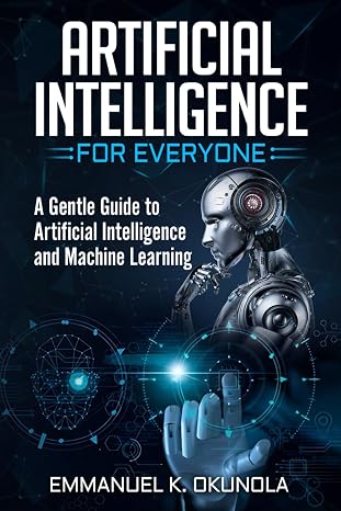 ARTIFICIAL INTELLIGENCE FOR EVERYONE: A Gentle Guide to Artificial Intelligence and Machine Learning