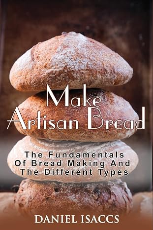 Make Artisan Bread: Bake Homemade Artisan Bread, The Best Bread Recipes, Become A Great Baker. Learn How To Bake Perfect Pizza, Rolls, Loves, Baguetts etc. Enjoy This Baking Cookbook