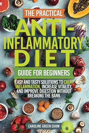 The Practical Anti-Inflammatory Diet Guide for Beginners: Easy and Tasty Solutions to Calm Inflammation, Increase Vitality, and Improve Digestion without Breaking the Bank