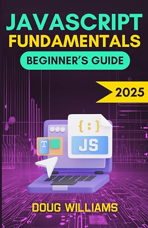 JavaScript Fundamentals Beginner's Guide: Learn JavaScript Fast to Developing a Strong Coding Foundation, Build Dynamic Websites, and Enhance Your IT Career
