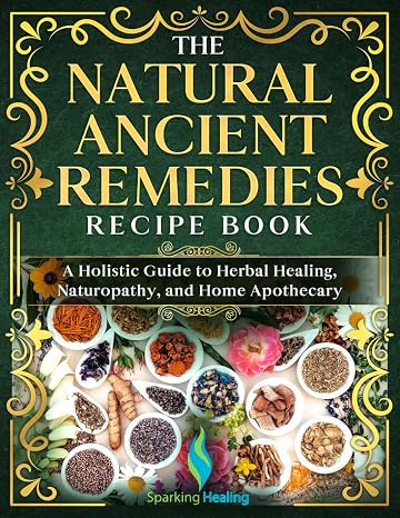 The Natural Ancient Remedies Recipe Book: A Holistic Guide to Herbal Healing, Naturopathy and Home Apothecary
